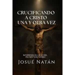 Natán, Josué Crucificando a Cristo una y otra vez: Rompiendo el ciclo del pecado voluntario (Semillas del Alma Serie Uno) Natán, Josué Crucificando a Cristo una y otra vez: Rompiendo el ciclo del pecado voluntario (Semillas del Alma Serie Uno)