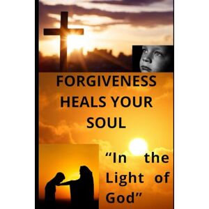 Vargas Brocca, José hernán FORGIVENESS HEALS YOUR SOUL: “In the Light of God” Vargas Brocca, José hernán FORGIVENESS HEALS YOUR SOUL: “In the Light of God”