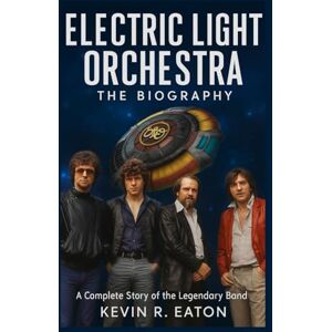 Eaton, Kevin R. Electric Light Orchestra: The Biography: A Complete Story of the Legendary Band Eaton, Kevin R. Electric Light Orchestra: The Biography: A Complete Story of the Legendary Band