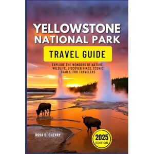 Cherry, Rosa D. Yellowstone National Park Travel Guide 2025: Explore the Wonders of Nature, Wildlife, Discover Hikes, Scenic Trails, for Travelers Cherry, Rosa D. Yellowstone National Park Travel Guide 2025: Explore the Wonders of Nature, Wildlife, Discover Hikes, Scenic Trails, for Travelers