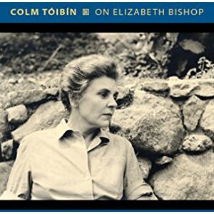 Colm Tóibín On Elizabeth Bishop (Writers on Writers): 7 Colm Tóibín On Elizabeth Bishop (Writers on Writers): 7