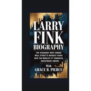 B. Pierce, Grace LARRY FINK BIOGRAPHY: The Visionary Who Turned Wall Street's Biggest Fear into the World's Most Powerful Investment Empire B. Pierce, Grace LARRY FINK BIOGRAPHY: The Visionary Who Turned Wall Street's Biggest Fear into the World's Most Powerful Investment Empire