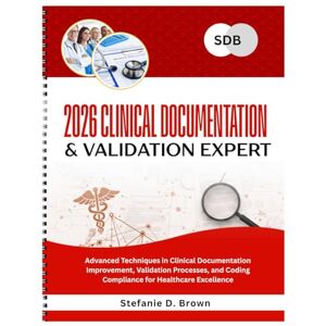 Brown, Stefanie D. 2026 Clinical Documentation & Validation Expert: Advanced Techniques in Clinical Documentation Improvement, Validation Processes, and Coding Compliance for Healthcare Excellence Brown, Stefanie D. 2026 Clinical Documentation & Validation Expert: Advanced Techniques in Clinical Documentation Improvement, Validation Processes, and Coding Compliance for Healthcare Excellence