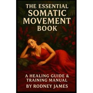 James, Rodney The Essential Somatic Movement Book: A Healing Guide And Training Manual James, Rodney The Essential Somatic Movement Book: A Healing Guide And Training Manual