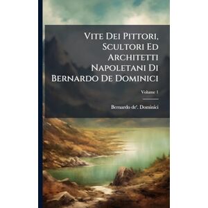 Dominici, Bernardo De' Vite Dei Pittori, Scultori Ed Architetti Napoletani Di Bernardo De Dominici; Volume 1 Dominici, Bernardo De' Vite Dei Pittori, Scultori Ed Architetti Napoletani Di Bernardo De Dominici; Volume 1