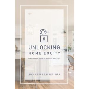 Bavaro MBA, Gian Carlo Unlocking Home Equity: The Ultimate Guide to Reverse Mortgage Bavaro MBA, Gian Carlo Unlocking Home Equity: The Ultimate Guide to Reverse Mortgage