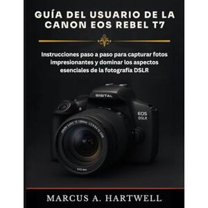HARTWELL, MARCUS A. GUÍA DEL USUARIO DE LA CANON EOS REBEL T7: Instrucciones paso a paso para capturar fotos impresionantes y dominar los aspectos esenciales de la fotografía DSLR HARTWELL, MARCUS A. GUÍA DEL USUARIO DE LA CANON EOS REBEL T7: Instrucciones paso a paso para capturar fotos impresionantes y dominar los aspectos esenciales de la fotografía DSLR