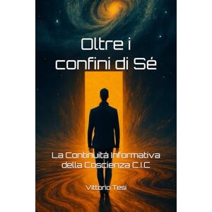 Tesi, Vittorio Oltre i confini di Sé: La Continuità Informativa della Coscienza C.I.C Tesi, Vittorio Oltre i confini di Sé: La Continuità Informativa della Coscienza C.I.C