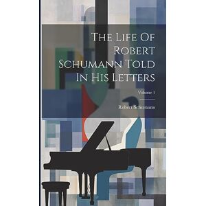 Schumann, Robert The Life Of Robert Schumann Told In His Letters; Volume 1 Schumann, Robert The Life Of Robert Schumann Told In His Letters; Volume 1