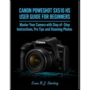 B.J.Sterling, Evan CANON POWERSHOT SX510 HS USER GUIDE FOR BEGINNERS: Master Your Camera with Step-by-Step Instructions, Pro Tips, and Stunning Photos B.J.Sterling, Evan CANON POWERSHOT SX510 HS USER GUIDE FOR BEGINNERS: Master Your Camera with Step-by-Step Instructions, Pro Tips, and Stunning Photos