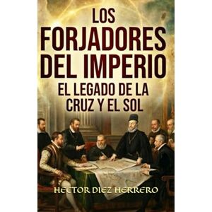 DIEZ HERRERO, HECTOR LOS FORJADORES DEL IMPERIO: EL LEGADO DE LA CRUZ Y EL SOL DIEZ HERRERO, HECTOR LOS FORJADORES DEL IMPERIO: EL LEGADO DE LA CRUZ Y EL SOL