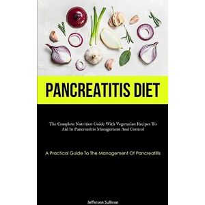 Sullivan, Jefferson Pancreatitis Diet: The Complete Nutrition Guide With Vegetarian Recipes To Aid In Pancreatitis Management And Control (A Practical Guide To The Management Of Pancreatitis) Sullivan, Jefferson Pancreatitis Diet: The Complete Nutrition Guide With Vegetarian Recipes To Aid In Pancreatitis Management And Control (A Practical Guide To The Management Of Pancreatitis)