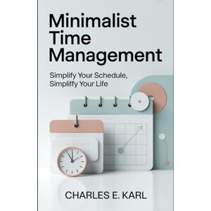 KARL, CHARLES E. MINIMALIST TIME MANAGEMENT: Simplify your schedule, simplify your life KARL, CHARLES E. MINIMALIST TIME MANAGEMENT: Simplify your schedule, simplify your life