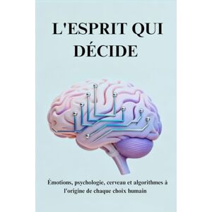 Liberalamente L'ESPRIT QUI DÉCIDE: Émotions, psychologie, cerveau et algorithmes à l'origine de chaque choix humain Liberalamente L'ESPRIT QUI DÉCIDE: Émotions, psychologie, cerveau et algorithmes à l'origine de chaque choix humain