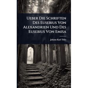 Thilo, Johann Karl Ueber Die Schriften Des Eusebius Von Alexandrien Und Des Eusebius Von Emisa Thilo, Johann Karl Ueber Die Schriften Des Eusebius Von Alexandrien Und Des Eusebius Von Emisa