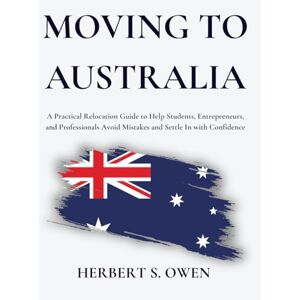 Owen, Herbert S. Moving to Australia: A Practical Relocation Guide to Help Students, Entrepreneurs, and Professionals Avoid Mistakes and Settle In with Confidence (The Smooth Relocation Guides) Owen, Herbert S. Moving to Australia: A Practical Relocation Guide to Help Students, Entrepreneurs, and Professionals Avoid Mistakes and Settle In with Confidence (The Smooth Relocation Guides)