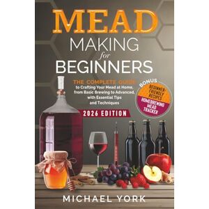 York, Michael Mead Making for Beginners: The Complete Guide to Crafting Your Mead at Home, from Basic Brewing to Advanced, with Essential Tips and Techniques. BONUS: Beginner-Friendly Recipes York, Michael Mead Making for Beginners: The Complete Guide to Crafting Your Mead at Home, from Basic Brewing to Advanced, with Essential Tips and Techniques. BONUS: Beginner-Friendly Recipes