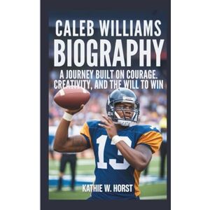 W. Horst, Kathie CALEB WILLIAMS BIOGRAPHY: A Journey Built on Courage, Creativity, and the will to Win W. Horst, Kathie CALEB WILLIAMS BIOGRAPHY: A Journey Built on Courage, Creativity, and the will to Win