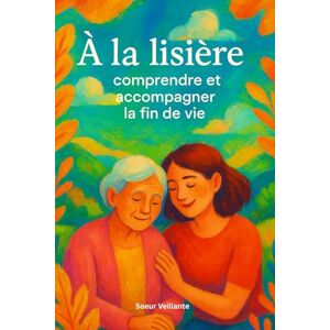 Veillante, Soeur À la lisière : comprendre et accompagner la fin de vie Veillante, Soeur À la lisière : comprendre et accompagner la fin de vie