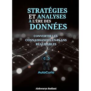 Badlani, Aishwarya STRATÉGIES ET ANALYSES À L'ÈRE DES DONNÉES: CONVERTIR LES CONNAISSANCES EN PLANS RÉALISABLES Badlani, Aishwarya STRATÉGIES ET ANALYSES À L'ÈRE DES DONNÉES: CONVERTIR LES CONNAISSANCES EN PLANS RÉALISABLES