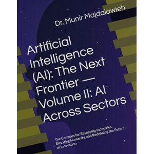 Majdalawieh, Dr. Munir Artificial Intelligence (AI): The Next Frontier — Volume II: AI Across Sectors: The Compass for Reshaping Industries, Elevating Humanity, and Redefining the Future of Innovation Majdalawieh, Dr. Munir Artificial Intelligence (AI): The Next Frontier — Volume II: AI Across Sectors: The Compass for Reshaping Industries, Elevating Humanity, and Redefining the Future of Innovation