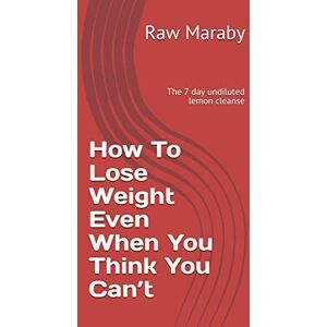 Maraby, Raw How To Lose Weight Even When You Think You Can’t: The 7 day undiluted lemon cleanse Maraby, Raw How To Lose Weight Even When You Think You Can’t: The 7 day undiluted lemon cleanse