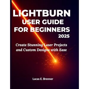E. Brenner, Lucas LIGHTBURN USER GUIDE FOR BEGINNERS 2025: Create Stunning Laser Projects and Custom Designs with Ease E. Brenner, Lucas LIGHTBURN USER GUIDE FOR BEGINNERS 2025: Create Stunning Laser Projects and Custom Designs with Ease