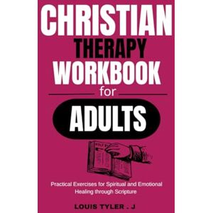 TYLER . J, LOUIS Christian Therapy Workbook for Adults: Practical Exercises for Spiritual and Emotional Healing through Scripture TYLER . J, LOUIS Christian Therapy Workbook for Adults: Practical Exercises for Spiritual and Emotional Healing through Scripture