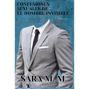 M. M., Sara Confesiones sexuales de ... El Hombre Invisible: Novela erótica romántica con contenido explícito, contemporanea y de ciencia ficción (Perversiones Sexuales de ...) M. M., Sara Confesiones sexuales de ... El Hombre Invisible: Novela erótica romántica con contenido explícito, contemporanea y de ciencia ficción (Perversiones Sexuales de ...)