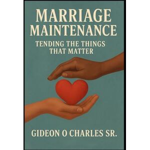 Charles Sr, Gideon O Marriage Maintenance: Love Lasts When You Do the Work Charles Sr, Gideon O Marriage Maintenance: Love Lasts When You Do the Work