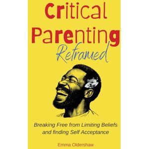 Oldershaw, Emma Critical Parenting Reframed: Breaking free from limiting beliefs and finding self-acceptance Oldershaw, Emma Critical Parenting Reframed: Breaking free from limiting beliefs and finding self-acceptance