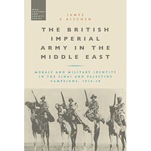 Kitchen, James E. The British Imperial Army in the Middle East: Morale and Military Identity in the Sinai and Palestine Campaigns, 1916-18 (War, Culture and Society) Kitchen, James E. The British Imperial Army in the Middle East: Morale and Military Identity in the Sinai and Palestine Campaigns, 1916-18 (War, Culture and Society)