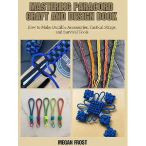 Frost, Megan Mastering Paracord Craft and Design Book: How to Make Durable Accessories, Tactical Straps, and Survival Tools Frost, Megan Mastering Paracord Craft and Design Book: How to Make Durable Accessories, Tactical Straps, and Survival Tools
