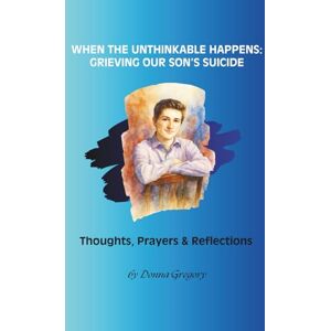 Gregory, Donna When the Unthinkable Happens: Grieving Our Son’s Suicide: Thoughts, Prayers & Reflections Gregory, Donna When the Unthinkable Happens: Grieving Our Son’s Suicide: Thoughts, Prayers & Reflections