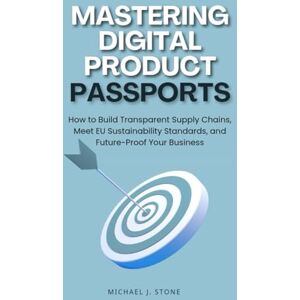 Stone, Michael J. Mastering Digital Product Passports: How to Build Transparent Supply Chains, Meet EU Sustainability Standards, and Future-Proof Your Business Stone, Michael J. Mastering Digital Product Passports: How to Build Transparent Supply Chains, Meet EU Sustainability Standards, and Future-Proof Your Business