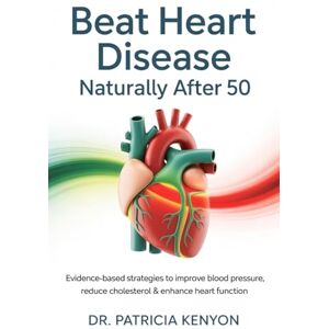 Kenyon, DR. Patricia Beat Heart Disease Naturally After 50: Evidence-Based Strategies to Improve Blood Pressure, Reduce Cholesterol & Enhance Heart Function Kenyon, DR. Patricia Beat Heart Disease Naturally After 50: Evidence-Based Strategies to Improve Blood Pressure, Reduce Cholesterol & Enhance Heart Function