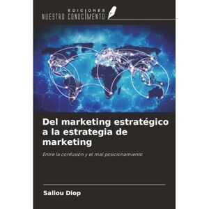 Diop, Saliou Del marketing estratégico a la estrategia de marketing: Entre la confusión y el mal posicionamiento Diop, Saliou Del marketing estratégico a la estrategia de marketing: Entre la confusión y el mal posicionamiento