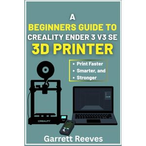 Reeves, Garrett A BEGINNER’S GUIDE TO CREALITY ENDER 3 V3 3D PRINTER: Your complete roadmap to effortless printing with step-by-step guidance for speed, stability, and reliability Reeves, Garrett A BEGINNER’S GUIDE TO CREALITY ENDER 3 V3 3D PRINTER: Your complete roadmap to effortless printing with step-by-step guidance for speed, stability, and reliability
