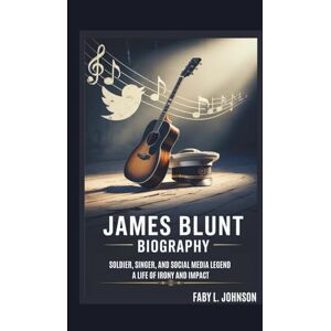 JOHNSON, FABY L. JAMES BLUNT BIOGRAPHY: SOLDIER, SINGER, AND SOCIAL MEDIA LEGEND A LIFE OF IRONY AND IMPACT JOHNSON, FABY L. JAMES BLUNT BIOGRAPHY: SOLDIER, SINGER, AND SOCIAL MEDIA LEGEND A LIFE OF IRONY AND IMPACT