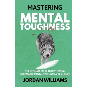 Williams, Jordan Mastering Mental Toughness: The Ultimate Guide to Developing Unbeatable Mental Strength & Resilience (Mastering Oneself) Williams, Jordan Mastering Mental Toughness: The Ultimate Guide to Developing Unbeatable Mental Strength & Resilience (Mastering Oneself)