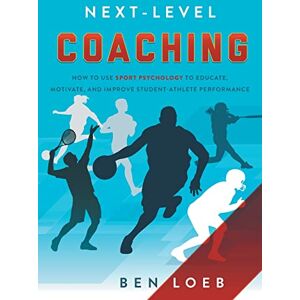 Loeb, Ben Next-Level Coaching: How to Use Sport Psychology to Educate, Motivate, and Improve Student-Athlete Performance Loeb, Ben Next-Level Coaching: How to Use Sport Psychology to Educate, Motivate, and Improve Student-Athlete Performance