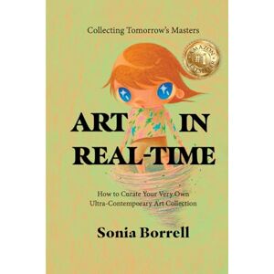 Borrell, Sonia Art in Real-Time: Collecting Tomorrow's Masters How to Curate Your Very Own Ultra-Contemporary Art Collection Borrell, Sonia Art in Real-Time: Collecting Tomorrow's Masters How to Curate Your Very Own Ultra-Contemporary Art Collection