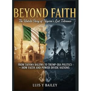 BAILEY, LUIS Y BEYOND FAITH: THE UNTOLD STORY OF NIGERIA’S LOST TOLERANCE: FROM TAFAWA BALEWA TO TRUMP-ERA POLITICS — HOW FAITH AND POWER DIVIDE NATIONS BAILEY, LUIS Y BEYOND FAITH: THE UNTOLD STORY OF NIGERIA’S LOST TOLERANCE: FROM TAFAWA BALEWA TO TRUMP-ERA POLITICS — HOW FAITH AND POWER DIVIDE NATIONS