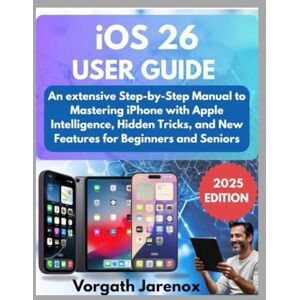 Jarenox, Vorgath iOS 26 User Guide 2025: An extensive Step-by-Step Manual to Mastering iPhone with Apple Intelligence, Hidden Tricks, and New Features for Beginners and Seniors Jarenox, Vorgath iOS 26 User Guide 2025: An extensive Step-by-Step Manual to Mastering iPhone with Apple Intelligence, Hidden Tricks, and New Features for Beginners and Seniors