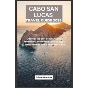 Pearson, Brian Cabo San Lucas Travel Guide 2025: Discover the Best Beaches, Local Adventures, and Hidden Gems of Baja’s Coastal Paradise with Insider Travel Tips Pearson, Brian Cabo San Lucas Travel Guide 2025: Discover the Best Beaches, Local Adventures, and Hidden Gems of Baja’s Coastal Paradise with Insider Travel Tips