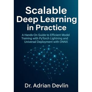 Devlin, Dr. Adrian Scalable Deep Learning in Practice: A Hands-On Guide to Efficient Model Training with PyTorch Lightning and Universal Deployment with ONNX Devlin, Dr. Adrian Scalable Deep Learning in Practice: A Hands-On Guide to Efficient Model Training with PyTorch Lightning and Universal Deployment with ONNX
