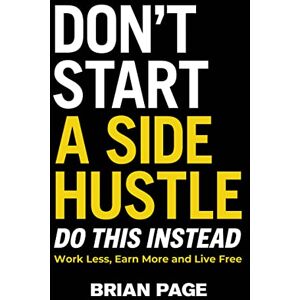 Page, Brian Don't Start a Side Hustle!: Work Less, Earn More, and Live Free Page, Brian Don't Start a Side Hustle!: Work Less, Earn More, and Live Free