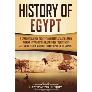 History, Captivating History of Egypt: A Captivating Guide to Egyptian History, Starting from Ancient Egypt and the Nile through the Persians, Alexander the Great, and the ... to the Present (Ancient Egyptian History) History, Captivating History of Egypt: A Captivating Guide to Egyptian History, Starting from Ancient Egypt and the Nile through the Persians, Alexander the Great, and the ... to the Present (Ancient Egyptian History)