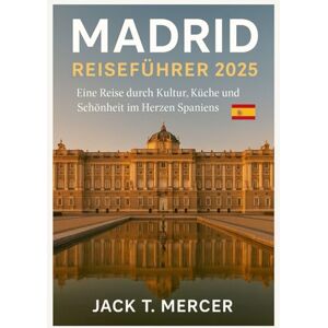 T. MERCER, JACK MADRID REISEFÜHRER 2025: Eine Reise durch Kultur, Küche und Schönheit im Herzen Spaniens T. MERCER, JACK MADRID REISEFÜHRER 2025: Eine Reise durch Kultur, Küche und Schönheit im Herzen Spaniens