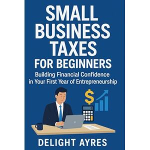AYRES, DELIGHT SMALL BUSINESS TAXES FOR BEGINNERS: BUILDING FINANCIAL CONFIDENCE IN YOUR FIRST YEAR OF ENTREPRENEURSHIP AYRES, DELIGHT SMALL BUSINESS TAXES FOR BEGINNERS: BUILDING FINANCIAL CONFIDENCE IN YOUR FIRST YEAR OF ENTREPRENEURSHIP